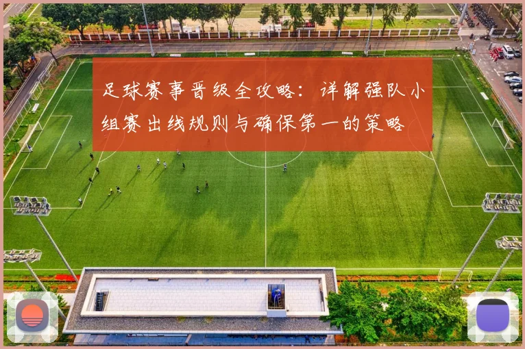 足球赛事晋级全攻略:详解强队小组赛出线规则与确保第一的策略