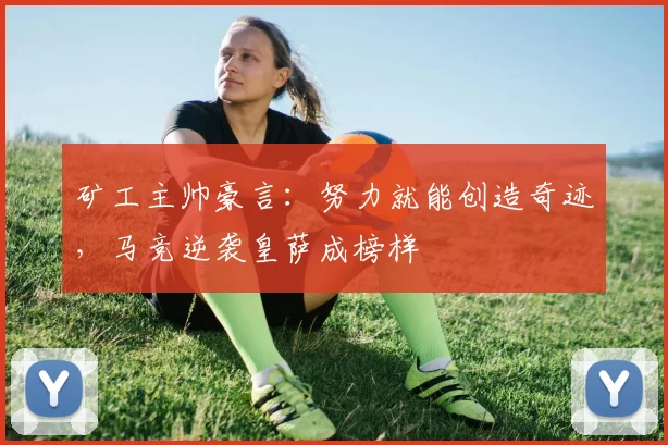 矿工主帅豪言:努力就能创造奇迹,马竞逆袭皇萨成榜样