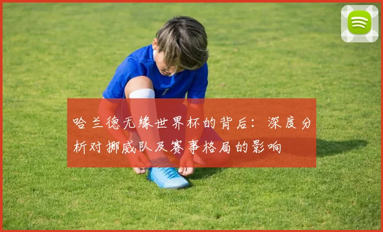哈兰德无缘世界杯的背后:深度分析对挪威队及赛事格局的影响