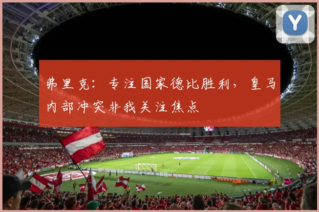 弗里克:专注国家德比胜利,皇马内部冲突非我关注焦点