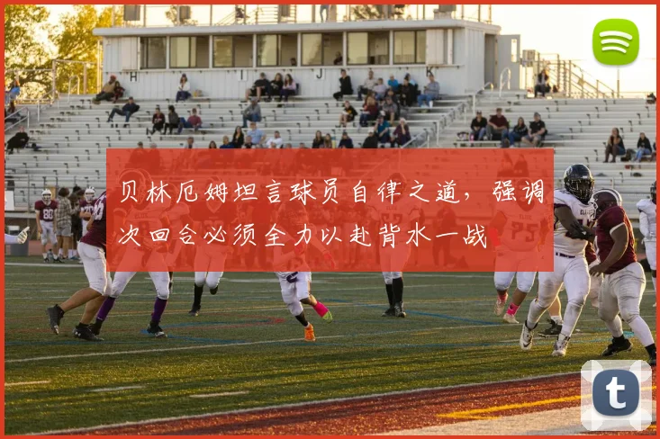 贝林厄姆坦言球员自律之道,强调次回合必须全力以赴背水一战