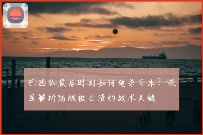 巴西队最后时刻如何绝杀日本？深度解析防线被击溃的战术关键