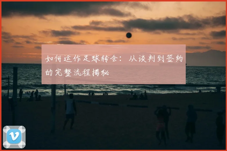如何运作足球转会:从谈判到签约的完整流程揭秘