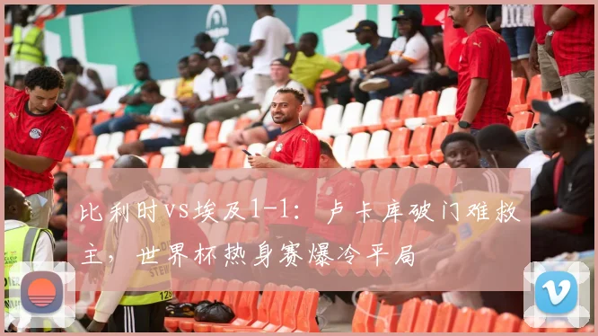 比利时vs埃及1-1:卢卡库破门难救主,世界杯热身赛爆冷平局