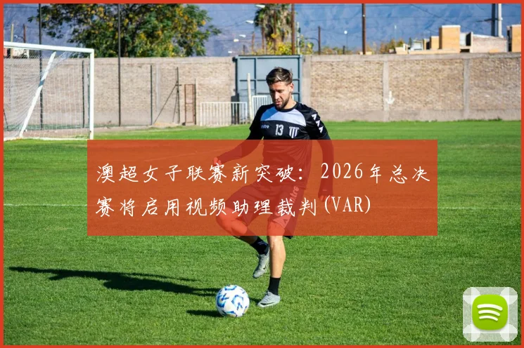 澳超女子联赛新突破：2026年总决赛将启用视频助理裁判(VAR)