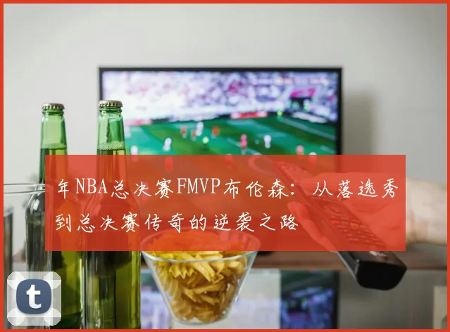 年NBA总决赛FMVP布伦森：从落选秀到总决赛传奇的逆袭之路