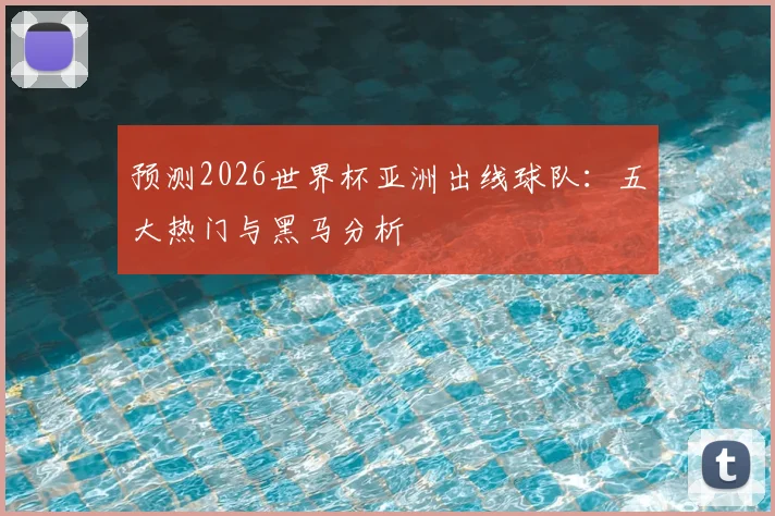 预测2026世界杯亚洲出线球队:五大热门与黑马分析