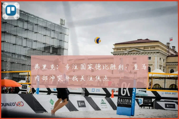 弗里克：专注国家德比胜利，皇马内部冲突非我关注焦点