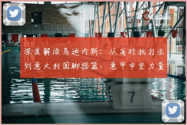 深度解读乌迪内斯：从高对抗打法到意大利国脚摇篮，意甲中坚力量如何炼成？