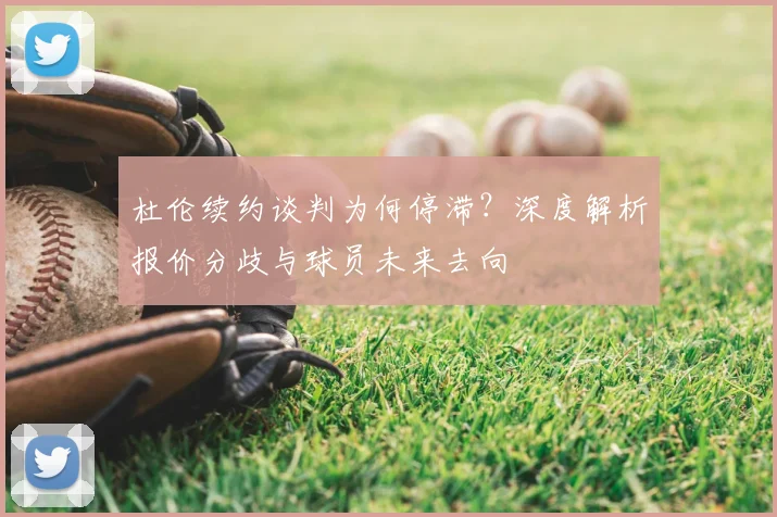 杜伦续约谈判为何停滞？深度解析报价分歧与球员未来去向