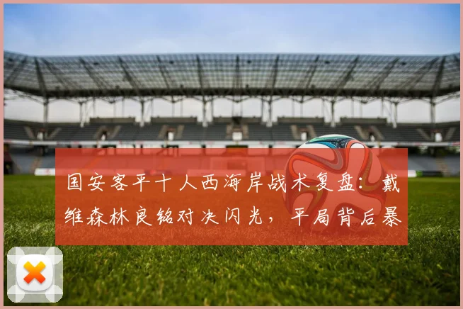 国安客平十人西海岸战术复盘：戴维森林良铭对决闪光，平局背后暴露哪些问题？