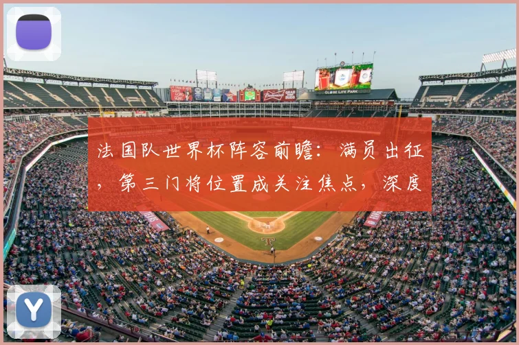 法国队世界杯阵容前瞻:满员出征,第三门将位置成关注焦点,深度解析球队备战策略