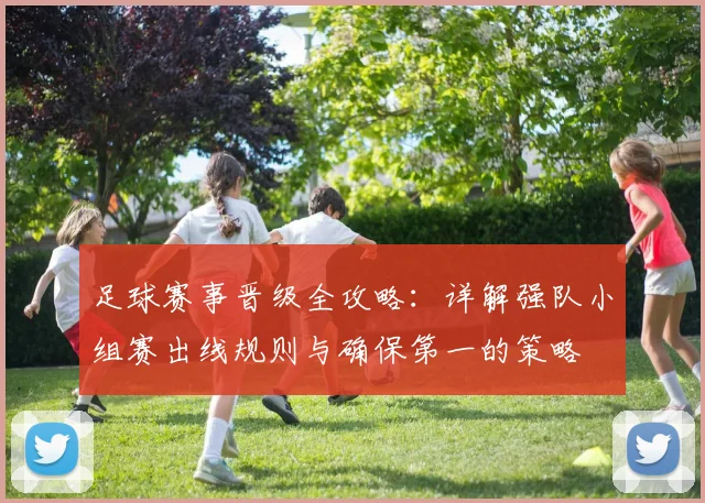 足球赛事晋级全攻略:详解强队小组赛出线规则与确保第一的策略
