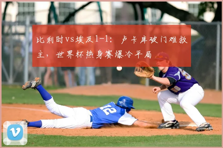 比利时vs埃及1-1:卢卡库破门难救主,世界杯热身赛爆冷平局