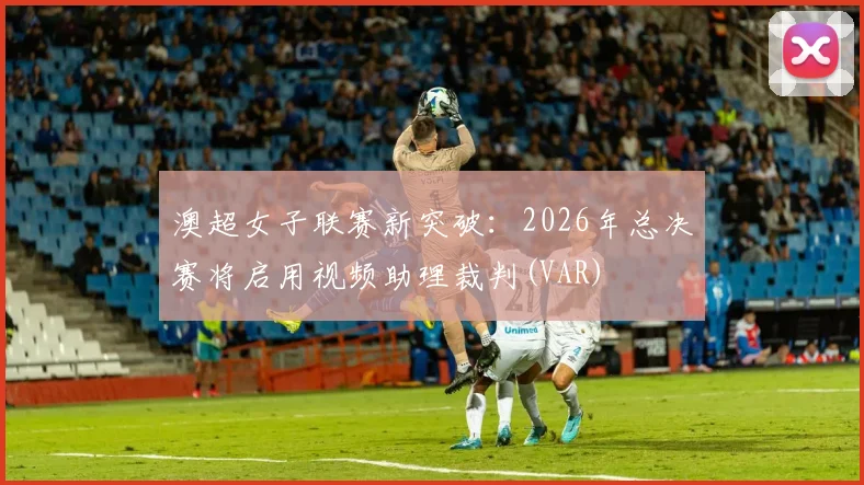澳超女子联赛新突破:2026年总决赛将启用视频助理裁判(VAR)