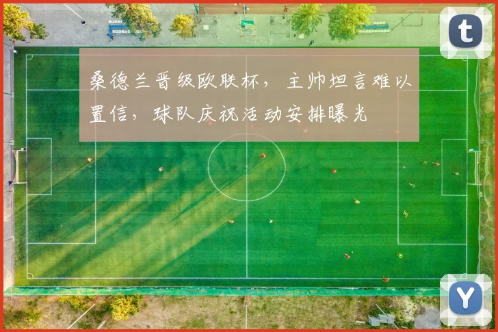 桑德兰晋级欧联杯,主帅坦言难以置信,球队庆祝活动安排曝光