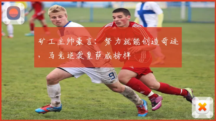 矿工主帅豪言：努力就能创造奇迹，马竞逆袭皇萨成榜样