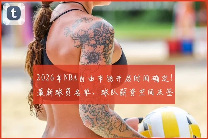 2026年NBA自由市场开启时间确定!最新球员名单、球队薪资空间及签约预测全解析