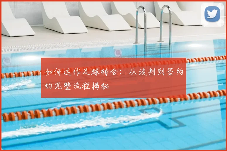 如何运作足球转会:从谈判到签约的完整流程揭秘