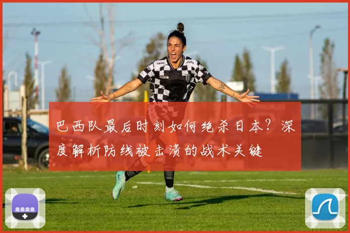 巴西队最后时刻如何绝杀日本?深度解析防线被击溃的战术关键