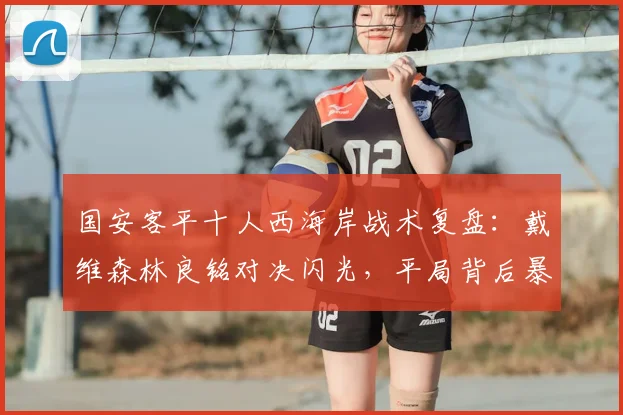 国安客平十人西海岸战术复盘:戴维森林良铭对决闪光,平局背后暴露哪些问题?